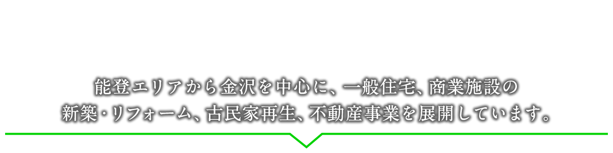 能登エリアから金沢を中心に、一般住宅、商業施設の新築・リフォーム、古民家再生、不動産事業を展開しています。