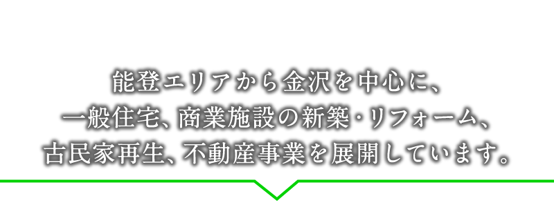 能登エリアから金沢を中心に、一般住宅、商業施設の新築・リフォーム、古民家再生、不動産事業を展開しています。